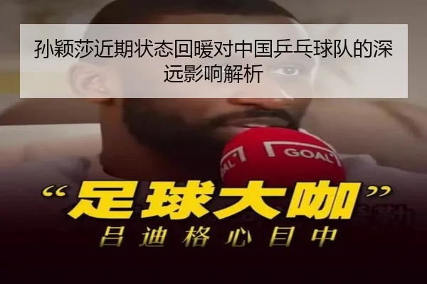 孙颖莎近期状态回暖对中国乒乓球队的深远影响解析